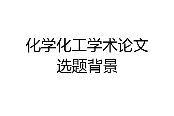 化学化工学术论文选题背景