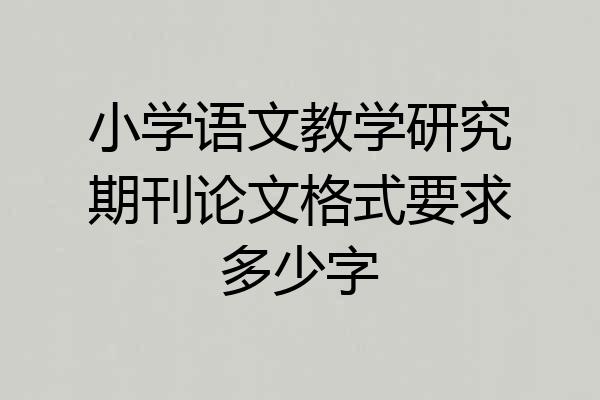 小学语文教学研究期刊论文格式要求多少字