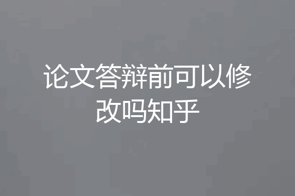 论文答辩前可以修改吗知乎