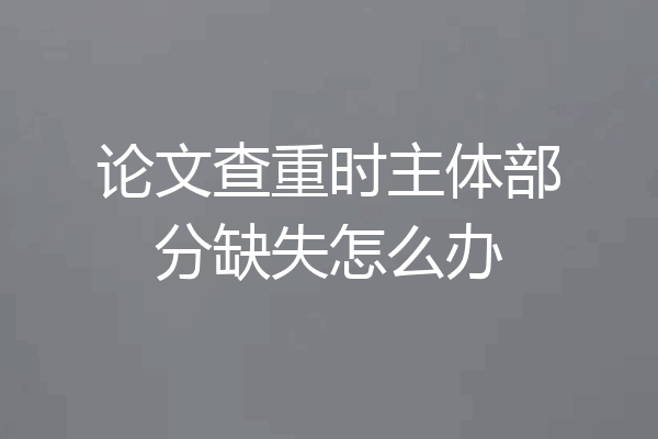 论文查重时主体部分缺失怎么办