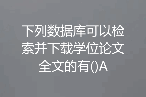 下列数据库可以检索并下载学位论文全文的有()A