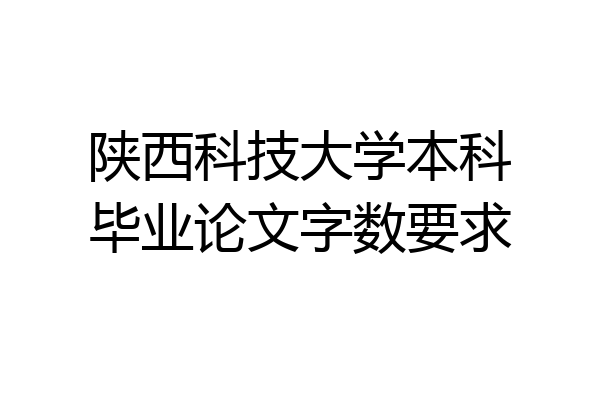 陕西科技大学本科毕业论文字数要求