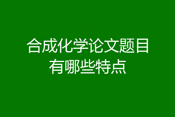 合成化学论文题目有哪些特点