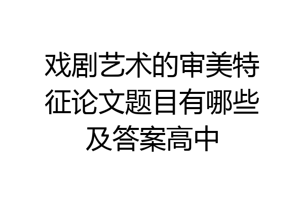 戏剧艺术的审美特征论文题目有哪些及答案高中