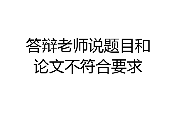 答辩老师说题目和论文不符合要求