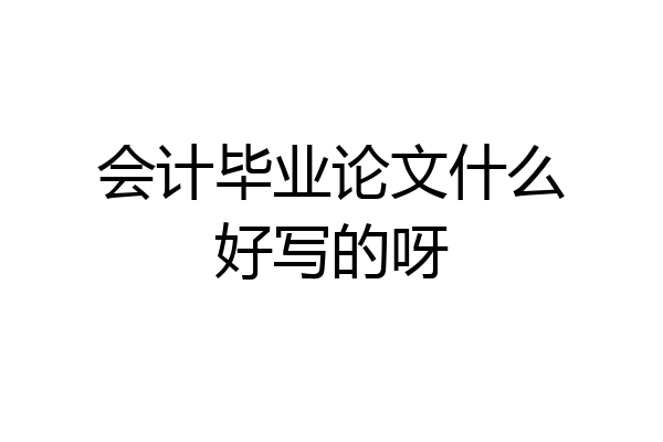 会计毕业论文什么好写的呀