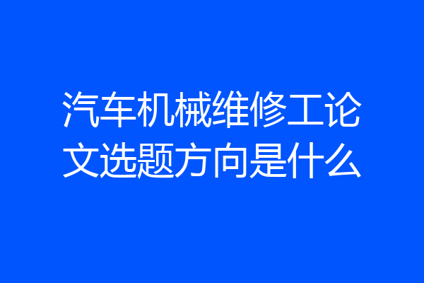 汽车机械维修工论文选题方向是什么