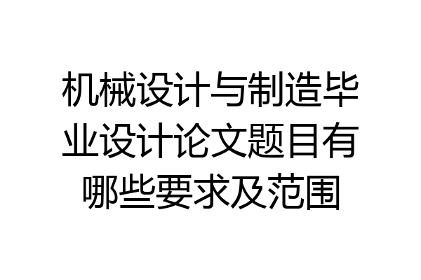 机械设计与制造毕业设计论文题目有哪些要求及范围