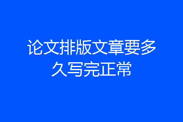 论文排版文章要多久写完正常
