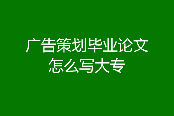 广告策划毕业论文怎么写大专