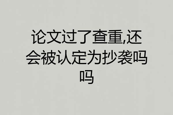 论文过了查重,还会被认定为抄袭吗吗