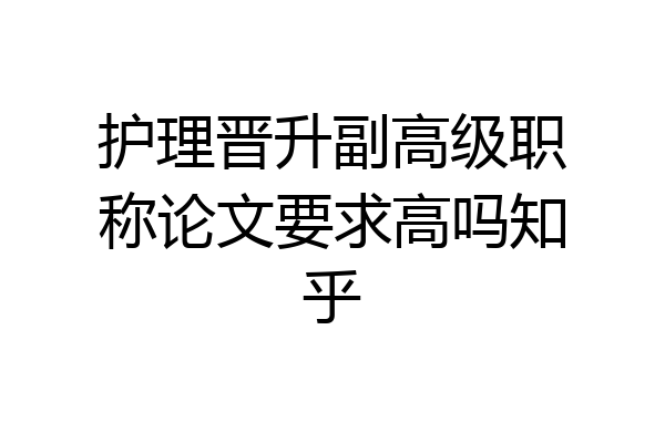 护理晋升副高级职称论文要求高吗知乎