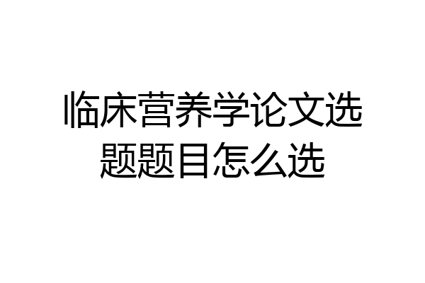 临床营养学论文选题题目怎么选
