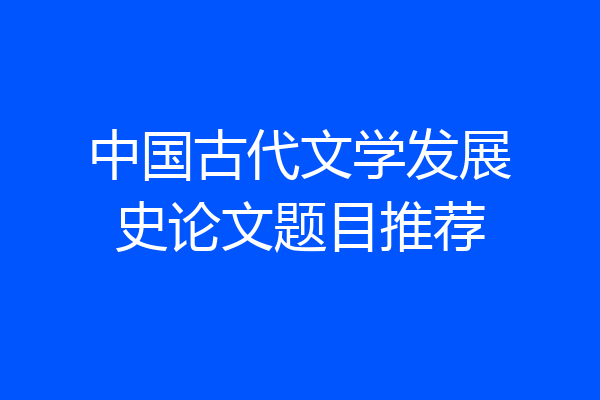中国古代文学发展史论文题目推荐