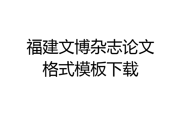福建文博杂志论文格式模板下载