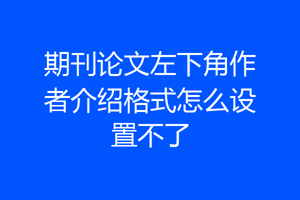 期刊论文左下角作者介绍格式怎么设置不了