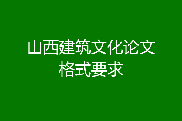 山西建筑文化论文格式要求