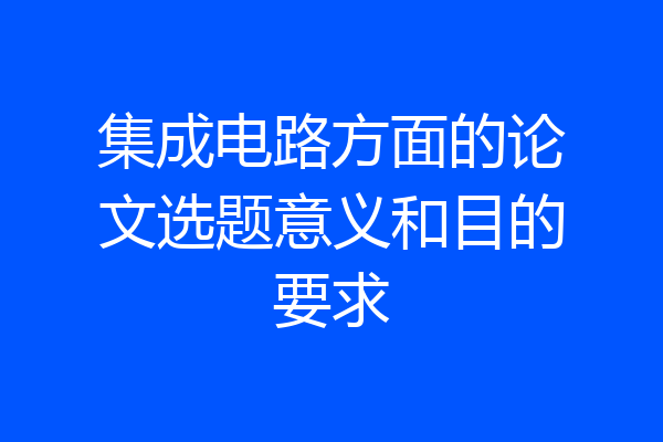 集成电路方面的论文选题意义和目的要求