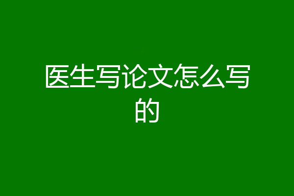 医生写论文怎么写的