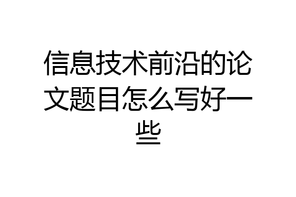 信息技术前沿的论文题目怎么写好一些