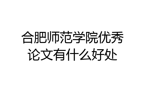 合肥师范学院优秀论文有什么好处