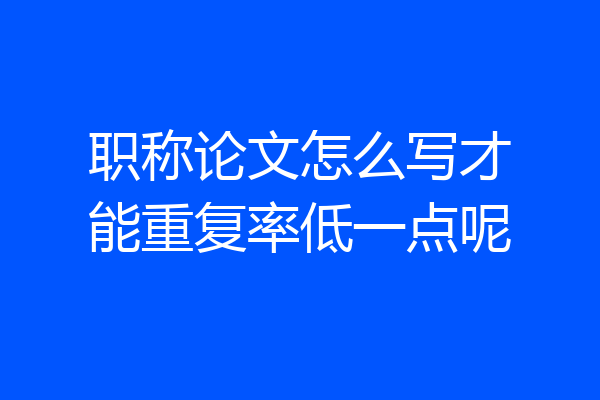 职称论文怎么写才能重复率低一点呢