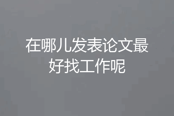 在哪儿发表论文最好找工作呢