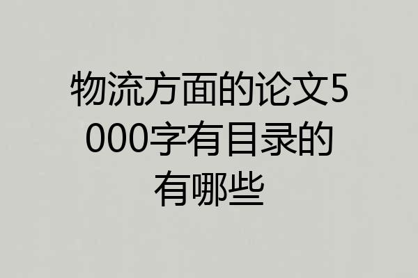 物流方面的论文5000字有目录的有哪些