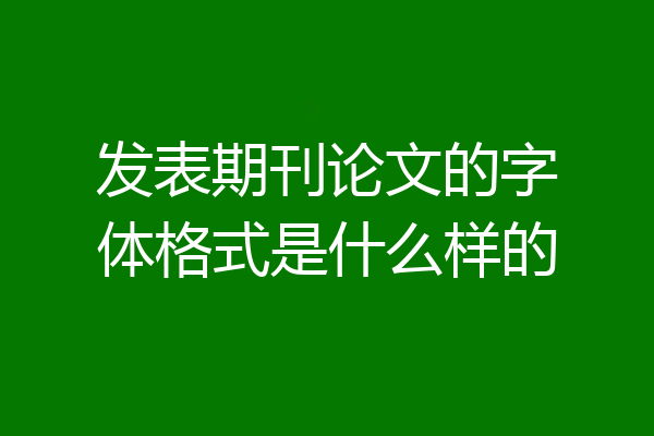 发表期刊论文的字体格式是什么样的