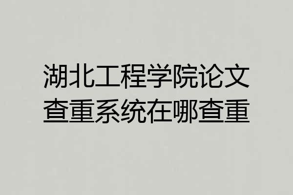 湖北工程学院论文查重系统在哪查重