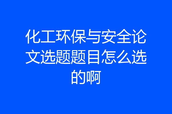 化工环保与安全论文选题题目怎么选的啊