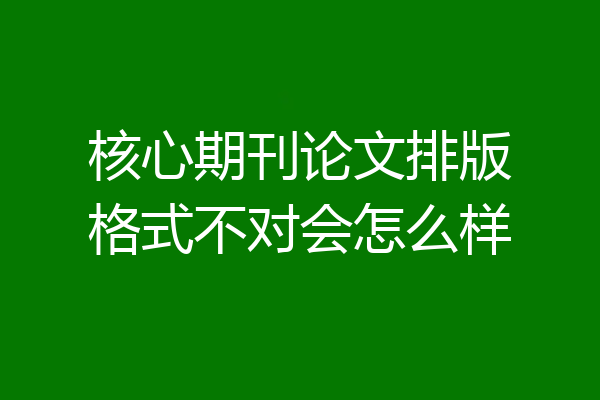 核心期刊论文排版格式不对会怎么样