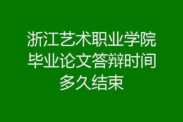 浙江艺术职业学院毕业论文答辩时间多久结束