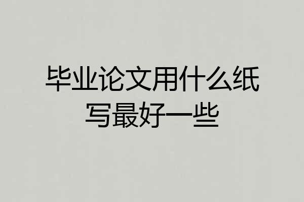 毕业论文用什么纸写最好一些