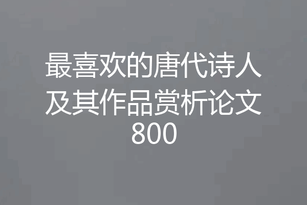最喜欢的唐代诗人及其作品赏析论文800