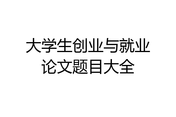 大学生创业与就业论文题目大全