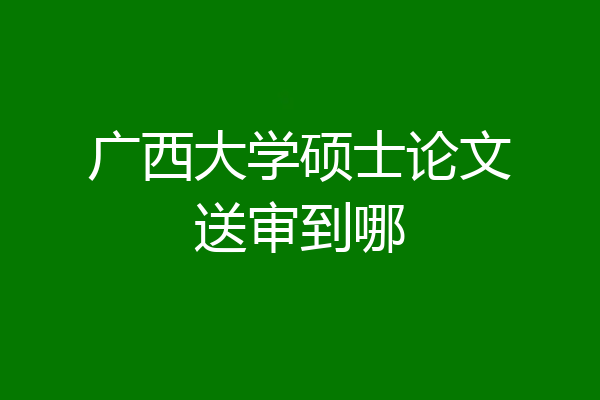 广西大学硕士论文送审到哪