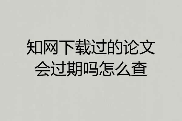 知网下载过的论文会过期吗怎么查