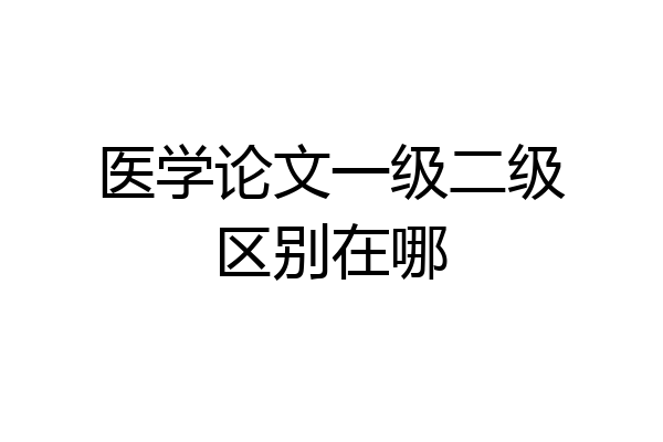 医学论文一级二级区别在哪
