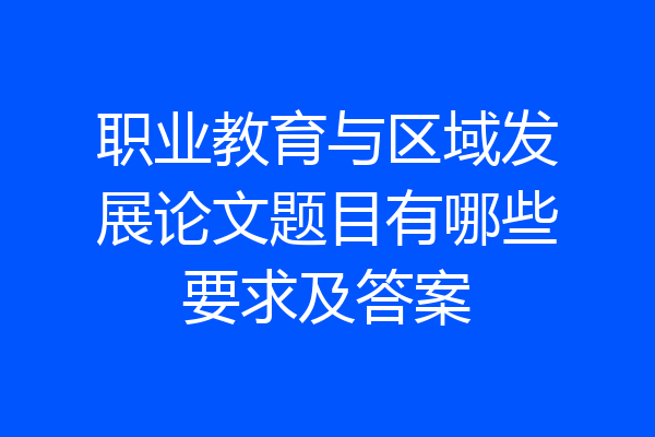 职业教育与区域发展论文题目有哪些要求及答案