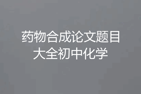 药物合成论文题目大全初中化学