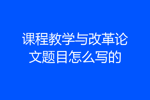 课程教学与改革论文题目怎么写的