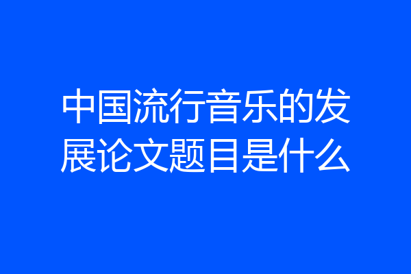 中国流行音乐的发展论文题目是什么