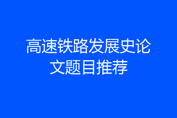 高速铁路发展史论文题目推荐