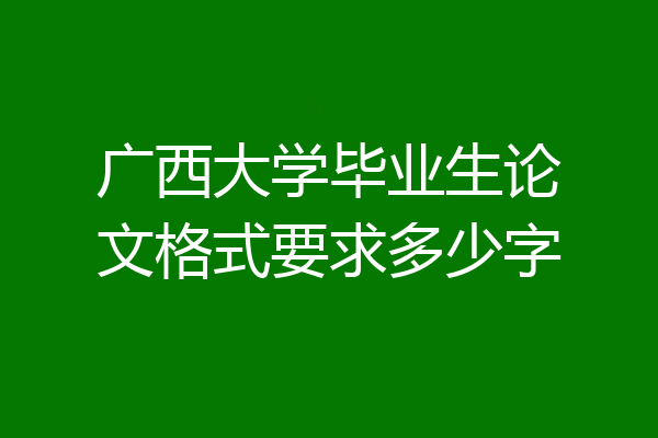 广西大学毕业生论文格式要求多少字