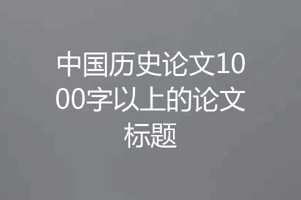 中国历史论文1000字以上的论文标题