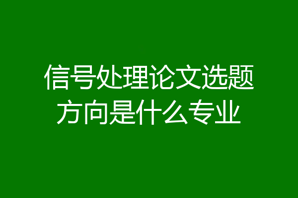 信号处理论文选题方向是什么专业