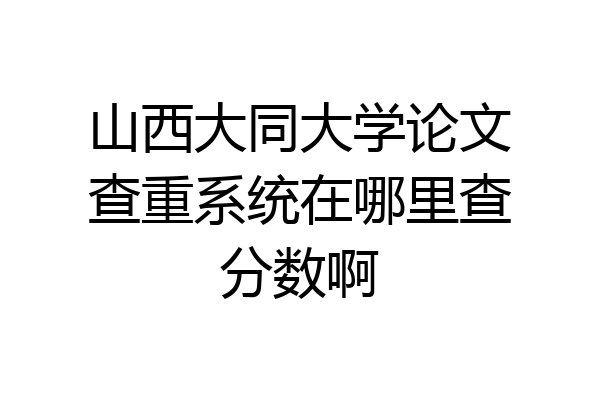 山西大同大学论文查重系统在哪里查分数啊