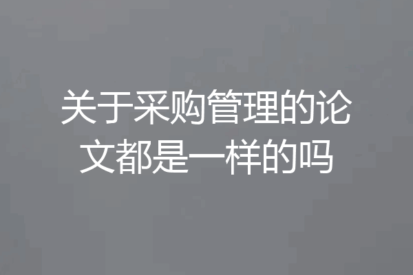 关于采购管理的论文都是一样的吗