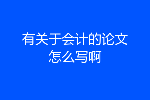 有关于会计的论文怎么写啊
